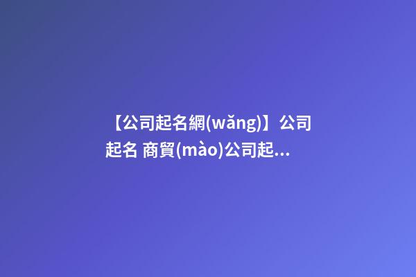 【公司起名網(wǎng)】公司起名 商貿(mào)公司起名的3大技巧-第1張-公司起名-玄機(jī)派